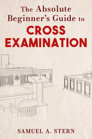 The Absolute Beginner''s Guide to Cross-Examination - Samuel A. Stern